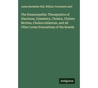 The Homoeopathic Therapeutics of Diarrhoea, Dysentery, Cholera, Cholera Morbus, Cholera Infantum, and All Other Loose Evacuations of the Bowels