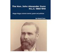 The Hon. John Alexander Gunn M.L.C. 1860-1910: Wagga Wagga colonial scientist, grazier and politician