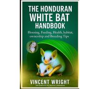 THE HONDURAN WHITE BAT HANDBOOK: Housing, Feeding, Health, habitat, ownership and Breeding Tips