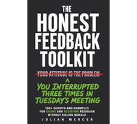 The Honest Feedback Toolkit: 100+ Scripts and Examples for Giving and Receiving Feedback Without Killing Morale (Workplace Communication Mastery)