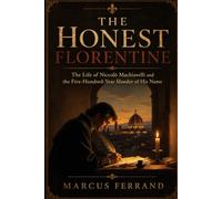 The Honest Florentine: The Life of Niccolo Machiavelli and the Five-Hundred-Year Slander of His Name