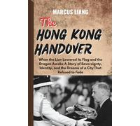 THE HONG KONG HANDOVER: When the Lion Lowered Its Flag and the Dragon Awoke A Story of Sovereignty, Identity, and the Dreams of a City That Refused to Fade