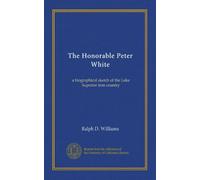 The Honorable Peter White: a biographical sketch of the Lake Superior iron country