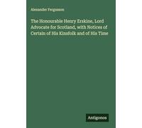The Honourable Henry Erskine, Lord Advocate for Scotland, with Notices of Certain of His Kinsfolk and of His Time