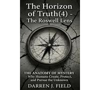 The Horizon of Truth(4) - The Roswell Lens: THE ANATOMY OF MYSTERY - Why Humans Create, Protect, and Pursue the Unknown