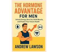 THE HORMONE ADVANTAGE FOR MEN: Unlock Energy, Burn Fat, Build Muscle, and Protect Your Future Health