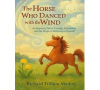The Horse Who Danced With The Wind: An Inspiring Tale Of Courage, Friendship, And The Magic Of Believing In Yourself