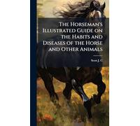 The Horseman's Illustrated Guide on the Habits and Diseases of the Horse and Other Animals