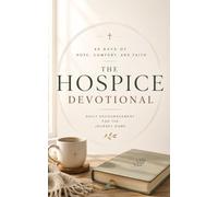 The Hospice Devotional: A 40 Day Christian Devotional for Finishing Life Strong in Hospice, Death Bed Hope and Prayers, Wisdom, Strength, Grief, and Hospice Comfort Care