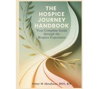 The Hospice Journey Handbook: Your Complete Guide Through the Hospice Experience