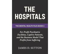 The Hospitals: For-Profit Psychiatric Facilities, Captive Patients, and the Business Model That Profits from Suffering (The Mental Health Files)