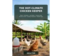 The Hot-Climate Chicken Keeper: A Practical Guide to Shade, Ventilation, Cool Water, Tropical Coops, Parasite Control, Predator Protection, and Reliable Egg Production in Hot and Humid Weather