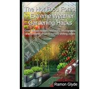 The Hot Food Forest - Extreme Weather Gardening Hacks: Grow climate-resilient heirlooms, microgreens, and container crops to survive shifting zones