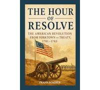 THE HOUR OF RESOLVE: The American Revolution from Yorktown to Treaty, 1781-1783