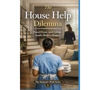 The House Help Dilemma: Power, Trust, and Failure Inside Modern Homes (The Domestic Work Series)