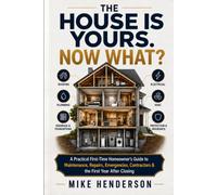 The House Is Yours. Now What?: A Practical First-Time Homeowner’s Guide to Maintenance, Repairs, Emergencies, Contractors & the First Year After Closing