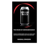 The House of Anheuser-Busch: The Rise of a Brewing Empire, The Fall of a Family Legacy, And the Battle for America’s Most Iconic Beer Brand