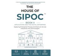 The House of SIPOC™ Book V - Applications and the Digital Enterprise: Applying Enterprise Process Architecture Across Industries and Technologies: 5