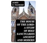 The House Of The Lord: A Study Of Holy Sanctuaries Ancient And Modern