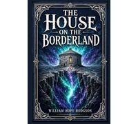 The House on the Borderland: A strange supernatural novel of isolation, forbidden depths, lost love, and vast cosmic visions that turn fear into something infinite