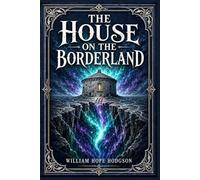 The House on the Borderland: A strange supernatural novel of isolation, forbidden depths, lost love, and vast cosmic visions that turn fear into something infinite