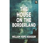 The House on the Borderland: The 1908 Tale of Cosmic Horror, Supernatural Terror, and Unknown Realms (with Commentary)