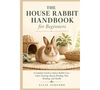 The House Rabbit Handbook for Beginners: A Complete Guide to Indoor Rabbit Care - Litter Training, Bunny-Proofing, Diet, Bonding, and Health