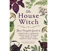 The House Witch: Your Complete Guide to Creating a Magical Space with Rituals and Spells for Hearth and Home (House Witchcraft, Magic, & Spells Series)