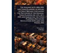 The Housing Acts, 1890-1909, and Town Planning as Applied to Great Britain. Containing the Provisions of the Housing, Town Planning &c., etc., Act, ... Regulations (England and Wales), 1910.
