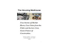 The Housing Madhouse: True Stories of Market Harm, Case Notes from the Field, and the Low Cost, Green Future of Construction (Selling Construction Services)