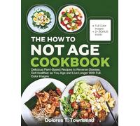 THE HOW TO NOT AGE COOKBOOK: Delicious Plant-Based Recipes to Reverse Disease, Get Healthier as You Age and Live Longer With Full-Color Images