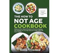 THE HOW TO NOT AGE COOKBOOK: Delicious Plant-Based Recipes to Reverse Disease, Get Healthier as You Age and Live Longer With Full-Color Images