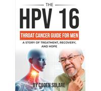 The HPV 16 Throat Cancer Guide For Men: A Survivor's Guide to Treatment, Recovery, Nutrition, and Hope