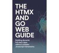 The HTMX and Go Web Guide: Building Dynamic Full Stack Apps Without Complex JavaScript Frameworks