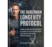 THE HUBERMAN LONGEVITY PROTOCOL: Science-Backed Strategies to Extend Your Healthspan and Maximize Daily Performance
