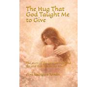 The Hug That God Taught Me to Give: The story of the love I lacked and the one that healed my soul