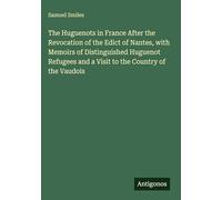 The Huguenots in France After the Revocation of the Edict of Nantes, with Memoirs of Distinguished Huguenot Refugees and a Visit to the Country of the Vaudois