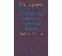 The Huguenots: Their Settlements, Churches, and Industries in England and Ireland