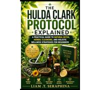 The Hulda Clark Protocol Explained: A Practical Guide to Natural Detox, Herbal Cleansing, and Holistic Wellness Strategies for Beginners