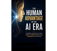 The Human Advantage in the AI Era: 8 Powerful Principles to Build Wealth, Career Success, and Leadership in the Future: Human Skills That AI Can’t Replace