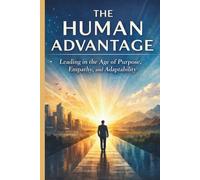 The Human Advantage: Leading in the Age of Purpose, Empathy and Adaptability