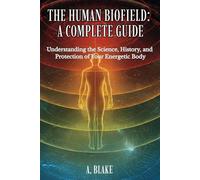 THE HUMAN BIOFIELD: A COMPLETE GUIDE: Understanding the Science, History, and Protection of Your Energetic Body
