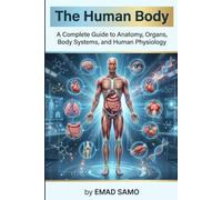 The Human Body: A Complete Guide to Anatomy, Organs, Body Systems, and Human Physiology