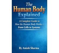 The Human Body Explained: A Complete Guide to How the Human Body Works - From Cells to Systems
