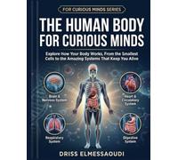 The Human Body for Curious Minds: Explore How Your Body Works, From the Smallest Cells to the Amazing Systems That Keep You Alive