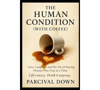 The Human Condition (With Coffee): Love, Laughter, and the Art of Staying Human One Cup at a Time (PARCIVAL'S SURVIVAL GUIDES)
