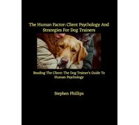 The Human Factor: Client Psychology And Strategies For Dog Trainers: Reading The Client: The Dog Trainer's Guide To Human Psychology