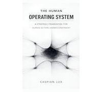 The Human Operating System: A Strategic Framework for Human Action Under Constraint: 1 (Cognitive Advantage)