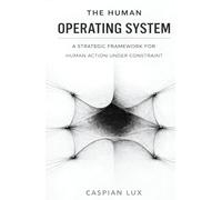 The Human Operating System: A Strategic Framework for Human Action Under Constraint (Cognitive Advantage Series)