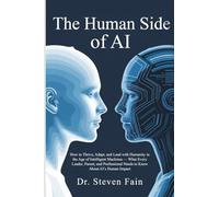 The Human Side of AI, How to Thrieve, Adapt, and Lead with Humanity in the Age of Intelligent Machines-What Every Leader, Parent, and Professional Needs to Know About AI's Human Impact